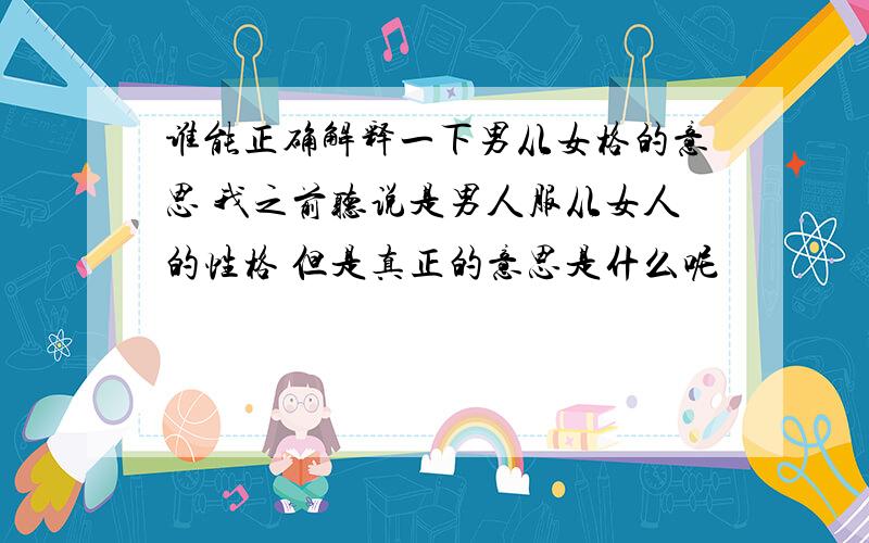 谁能正确解释一下男从女格的意思 我之前听说是男人服从女人的性格 但是真正的意思是什么呢