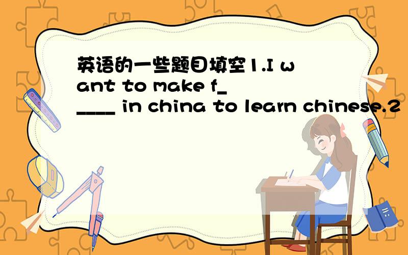 英语的一些题目填空1.I want to make f_____ in china to learn chinese.2