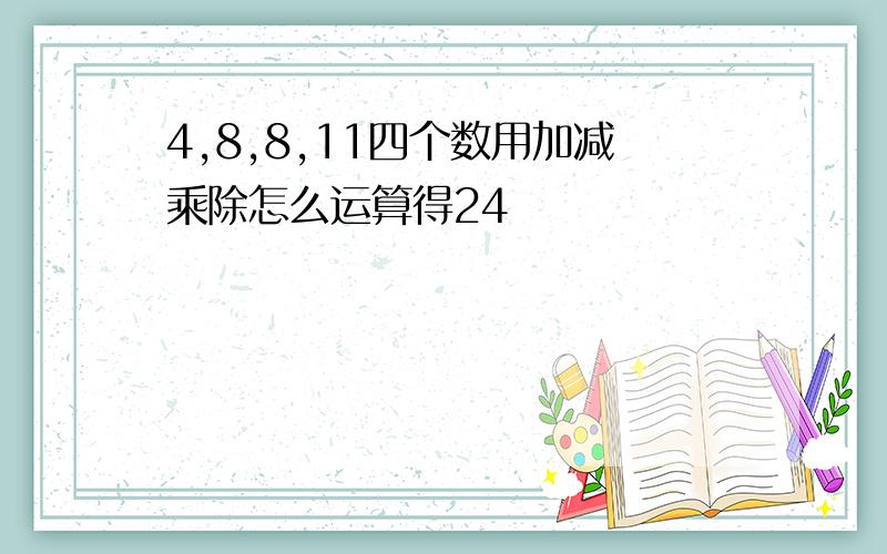 4,8,8,11四个数用加减乘除怎么运算得24