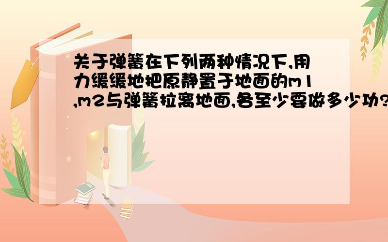 关于弹簧在下列两种情况下,用力缓缓地把原静置于地面的m1,m2与弹簧拉离地面,各至少要做多少功?(1)m1=m2=m,k