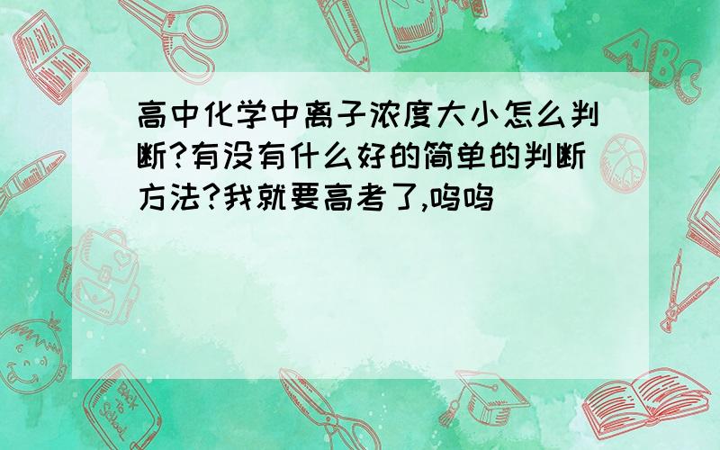 高中化学中离子浓度大小怎么判断?有没有什么好的简单的判断方法?我就要高考了,呜呜