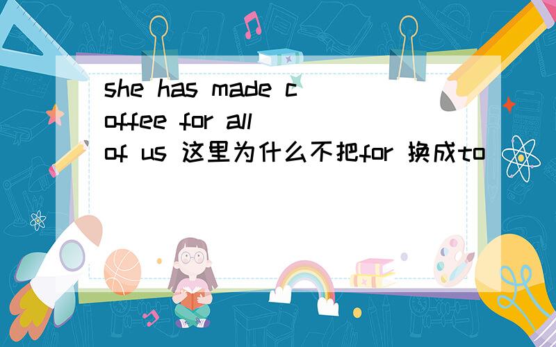 she has made coffee for all of us 这里为什么不把for 换成to