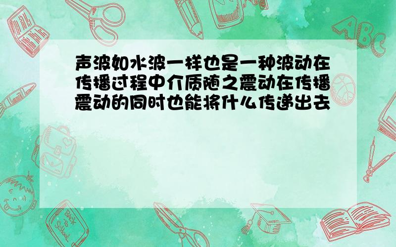 声波如水波一样也是一种波动在传播过程中介质随之震动在传播震动的同时也能将什么传递出去