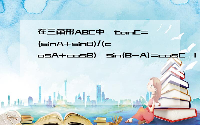 在三角形ABC中,tanC=(sinA+sinB)/(cosA+cosB),sin(B-A)=cosC【1】求A,C