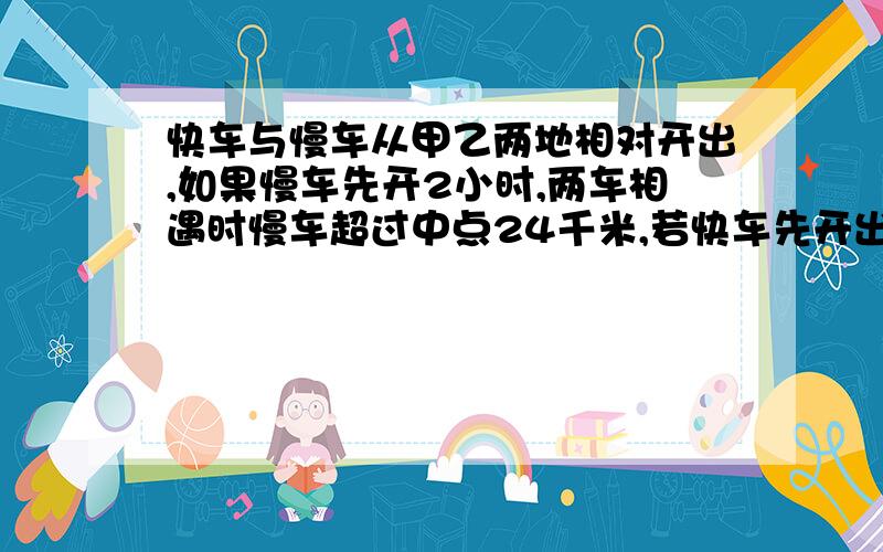 快车与慢车从甲乙两地相对开出,如果慢车先开2小时,两车相遇时慢车超过中点24千米,若快车先开出2小时,