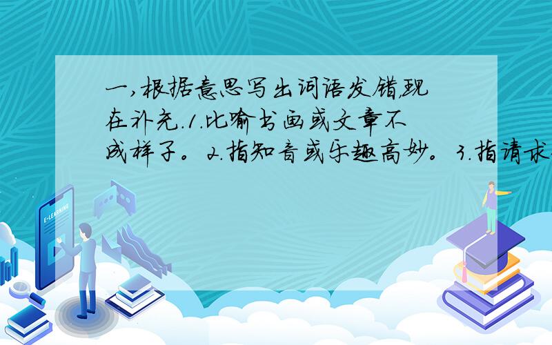 一,根据意思写出词语发错，现在补充.1.比喻书画或文章不成样子。2.指知音或乐趣高妙。3.指请求杀敌或请求给予任务。比喻