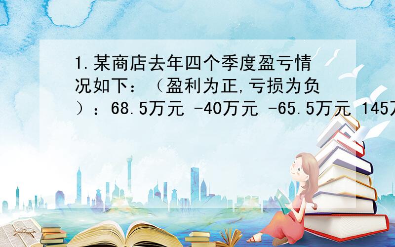 1.某商店去年四个季度盈亏情况如下：（盈利为正,亏损为负）：68.5万元 -40万元 -65.5万元 145万元