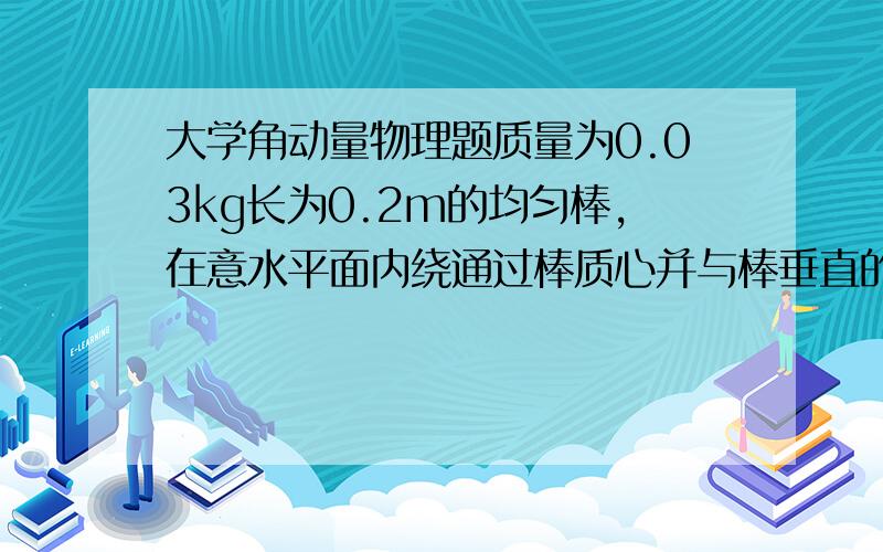 大学角动量物理题质量为0.03kg长为0.2m的均匀棒,在意水平面内绕通过棒质心并与棒垂直的定轴转动,棒上套这两个可沿棒