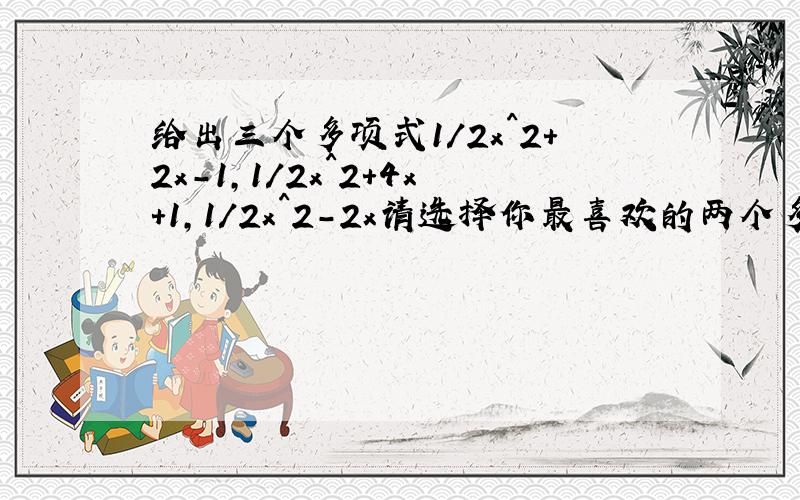 给出三个多项式1/2x^2+2x-1,1/2x^2+4x+1,1/2x^2-2x请选择你最喜欢的两个多项式进行加法运算把