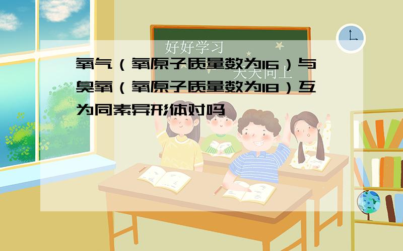 氧气（氧原子质量数为16）与臭氧（氧原子质量数为18）互为同素异形体对吗