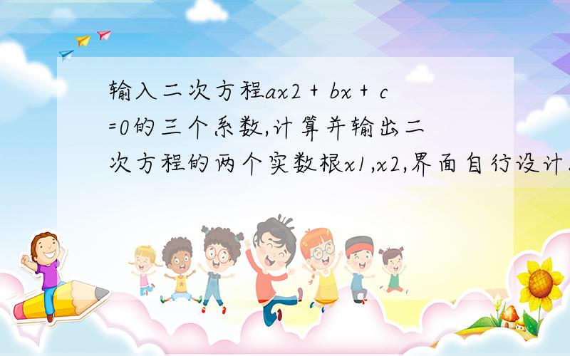 输入二次方程ax2＋bx＋c=0的三个系数,计算并输出二次方程的两个实数根x1,x2,界面自行设计.