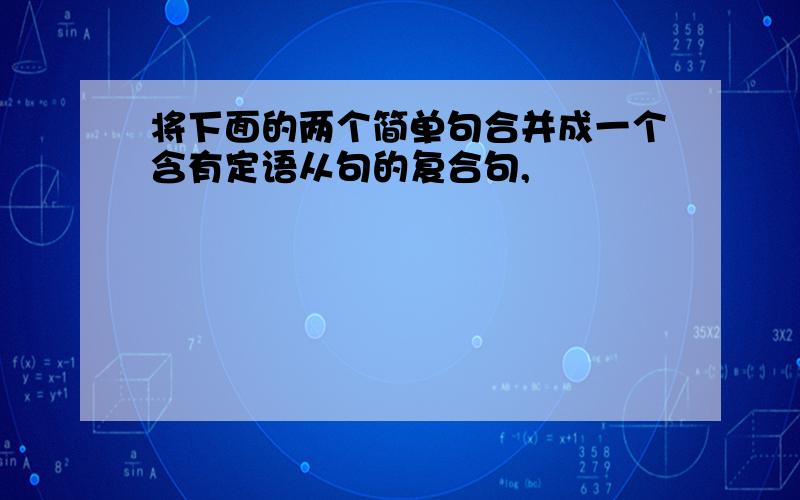 将下面的两个简单句合并成一个含有定语从句的复合句,