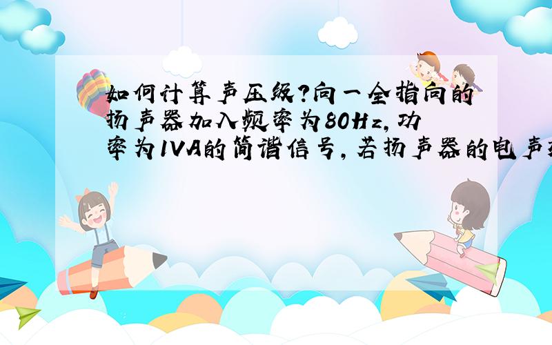 如何计算声压级?向一全指向的扬声器加入频率为80Hz,功率为1VA的简谐信号,若扬声器的电声效率为1.26%,求离发射中