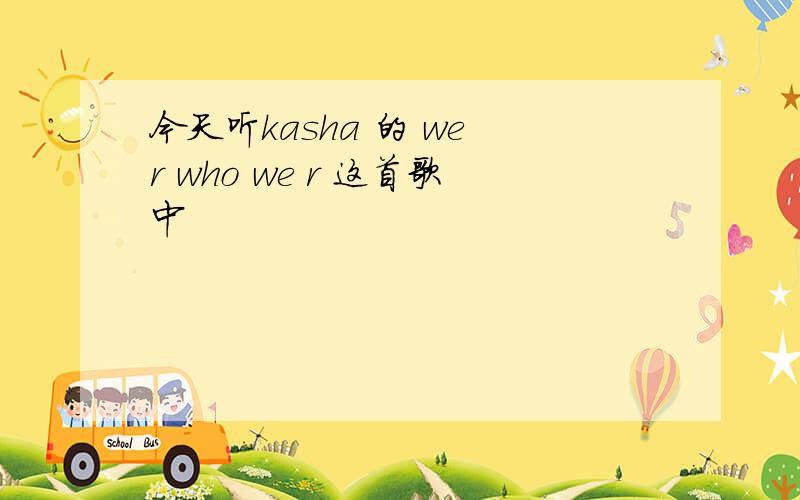 今天听kasha 的 we r who we r 这首歌中