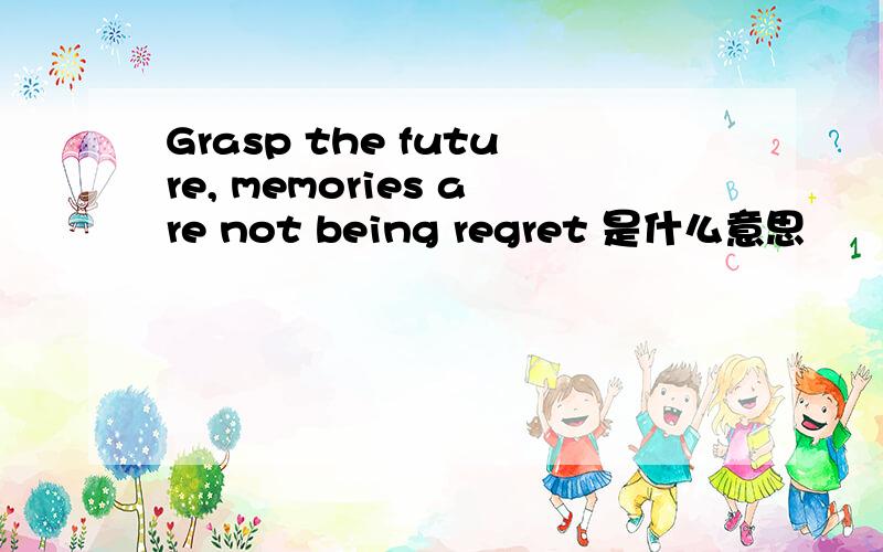 Grasp the future, memories are not being regret 是什么意思