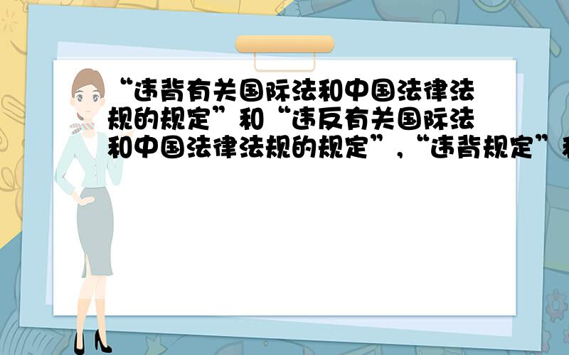 “违背有关国际法和中国法律法规的规定”和“违反有关国际法和中国法律法规的规定”,“违背规定”和“违反规定”,那个搭配更合