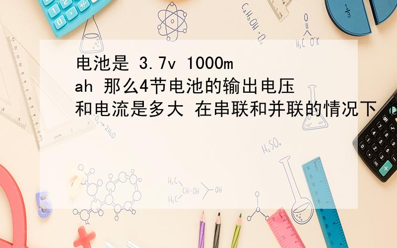 电池是 3.7v 1000mah 那么4节电池的输出电压和电流是多大 在串联和并联的情况下 这里的电流是指总电荷量还是输