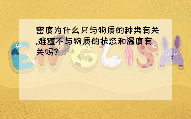 密度为什么只与物质的种类有关,难道不与物质的状态和温度有关吗?