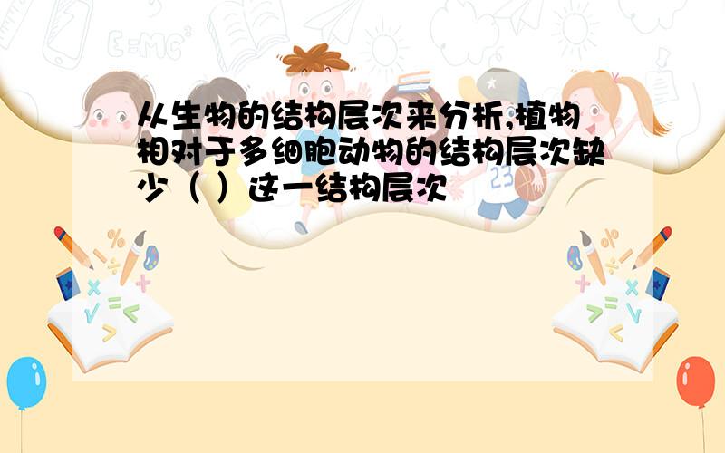 从生物的结构层次来分析,植物相对于多细胞动物的结构层次缺少（ ）这一结构层次