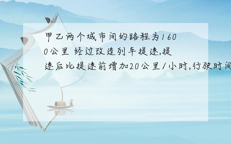 甲乙两个城市间的路程为1600公里 经过改造列车提速,提速后比提速前增加20公里/小时,行驶时间减少4小时 这条铁路在现