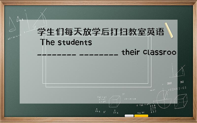 学生们每天放学后打扫教室英语 The students ________ ________ their classroo