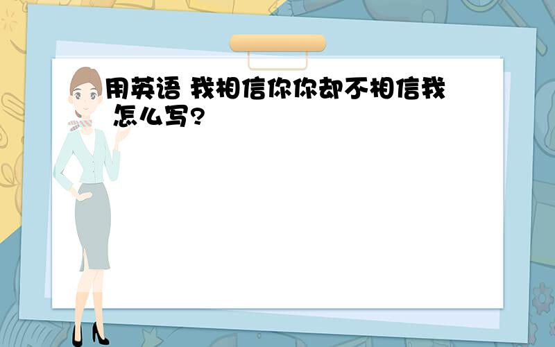 用英语 我相信你你却不相信我 怎么写?