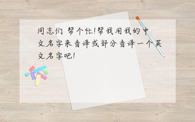 同志们 帮个忙!帮我用我的中文名字来音译或部分音译一个英文名字吧!