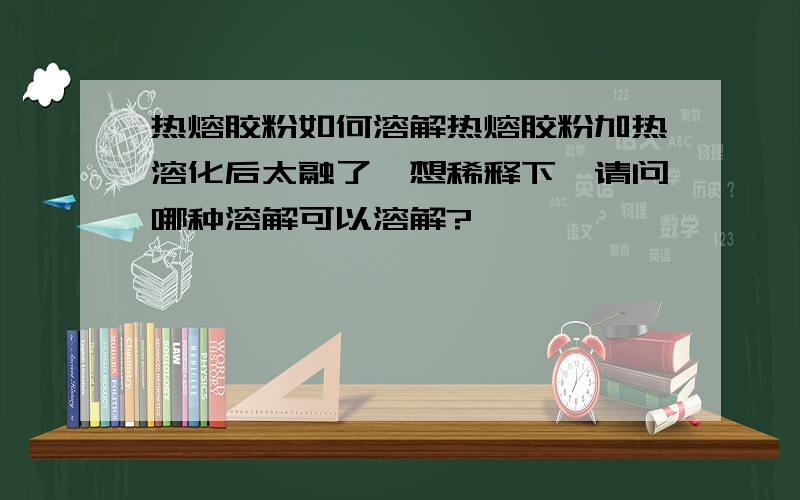 热熔胶粉如何溶解热熔胶粉加热溶化后太融了,想稀释下,请问哪种溶解可以溶解?