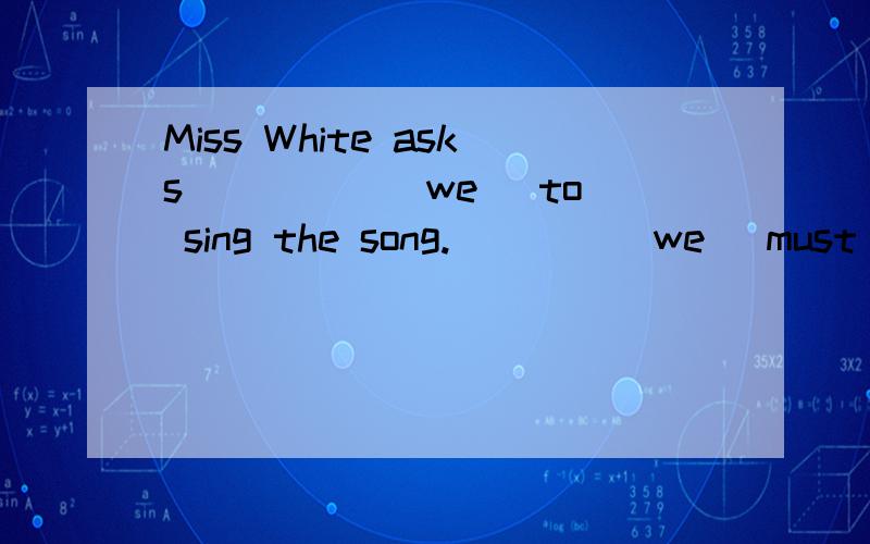 Miss White asks ____ (we) to sing the song. ___ (we) must fo