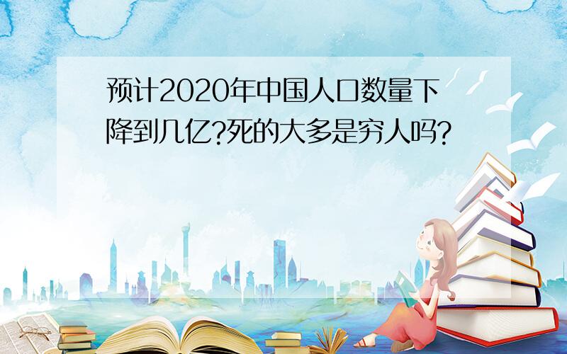 预计2020年中国人口数量下降到几亿?死的大多是穷人吗?