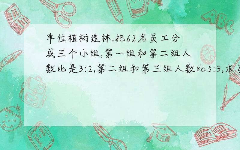 单位植树造林,把62名员工分成三个小组,第一组和第二组人数比是3:2,第二组和第三组人数比5:3,求每组人