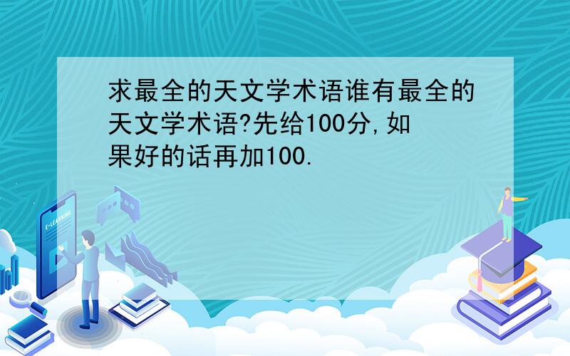 求最全的天文学术语谁有最全的天文学术语?先给100分,如果好的话再加100.