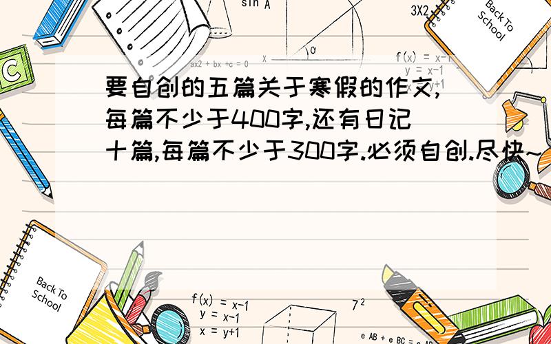 要自创的五篇关于寒假的作文,每篇不少于400字,还有日记十篇,每篇不少于300字.必须自创.尽快~