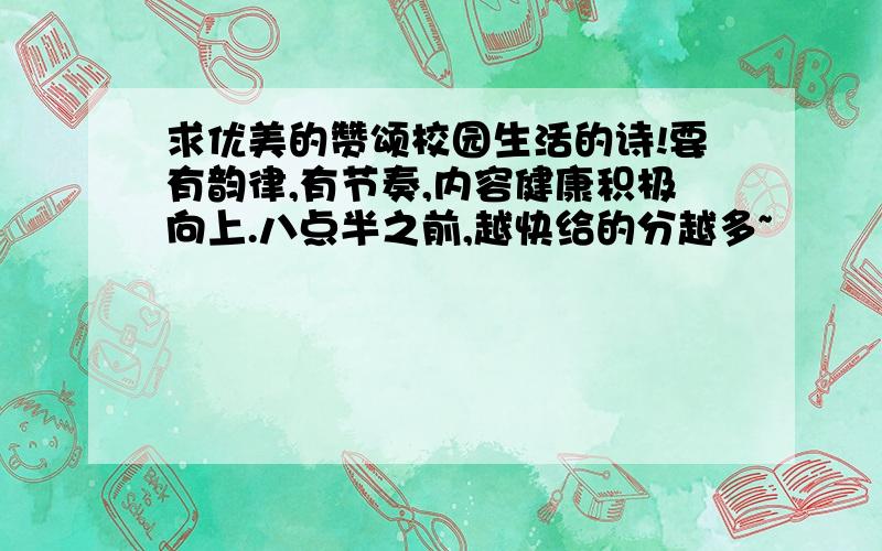 求优美的赞颂校园生活的诗!要有韵律,有节奏,内容健康积极向上.八点半之前,越快给的分越多~