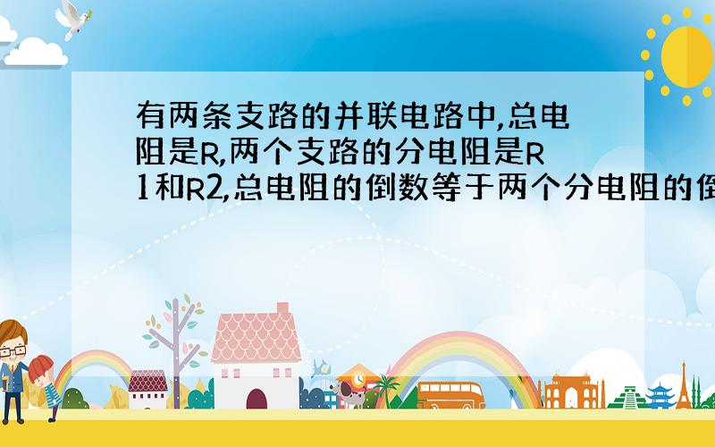 有两条支路的并联电路中,总电阻是R,两个支路的分电阻是R1和R2,总电阻的倒数等于两个分电阻的倒数之和、