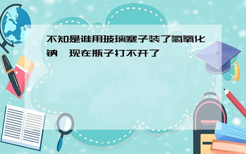 不知是谁用玻璃塞子装了氢氧化钠,现在瓶子打不开了……