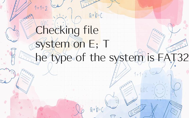 Checking file system on E; The type of the system is FAT32.