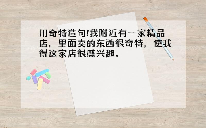 用奇特造句!我附近有一家精品店，里面卖的东西很奇特，使我得这家店很感兴趣。