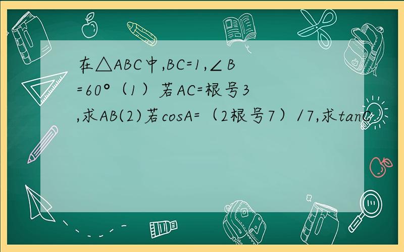 在△ABC中,BC=1,∠B=60°（1）若AC=根号3,求AB(2)若cosA=（2根号7）/7,求tanC