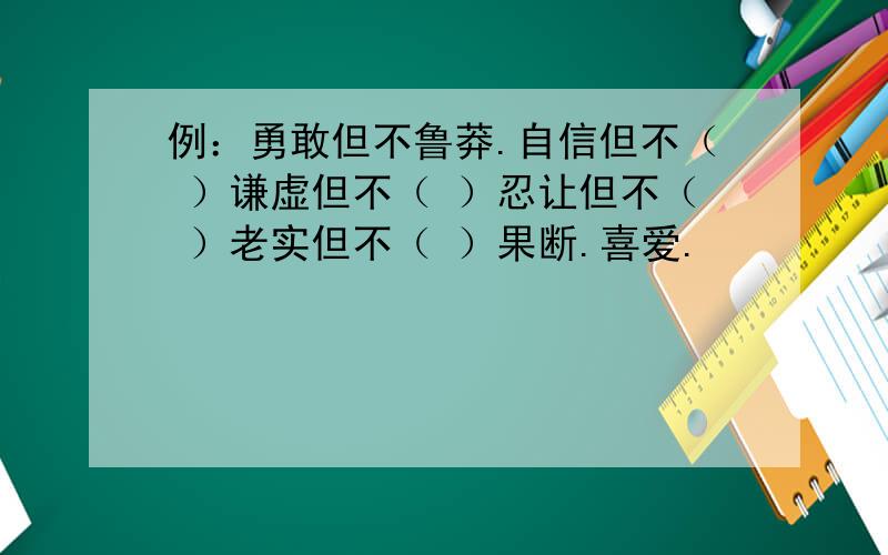 例：勇敢但不鲁莽.自信但不（ ）谦虚但不（ ）忍让但不（ ）老实但不（ ）果断.喜爱.