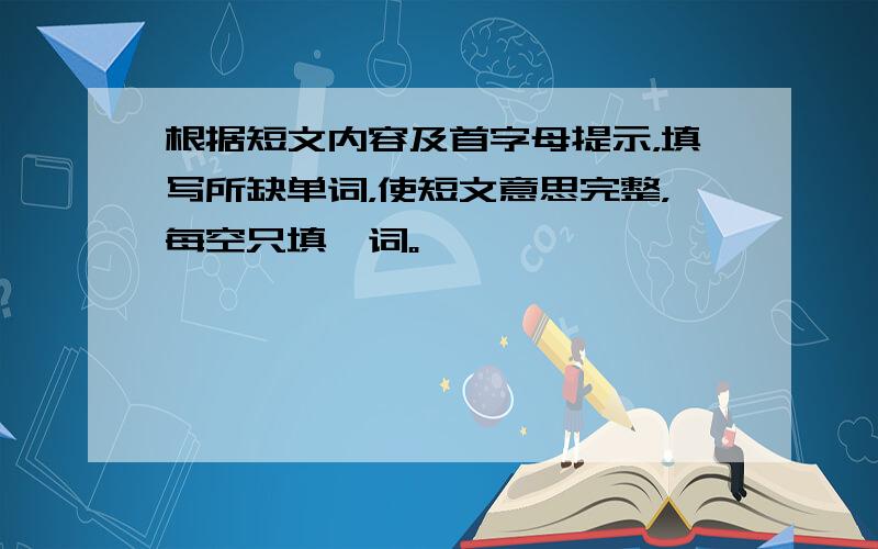 根据短文内容及首字母提示，填写所缺单词，使短文意思完整，每空只填一词。