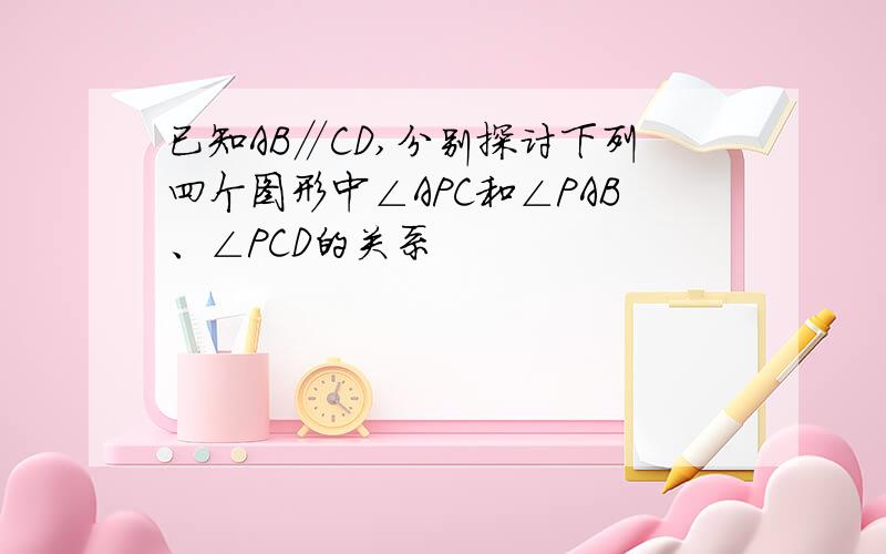 已知AB∥CD,分别探讨下列四个图形中∠APC和∠PAB、∠PCD的关系