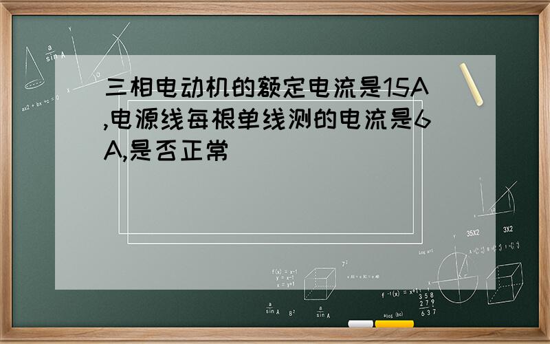 三相电动机的额定电流是15A,电源线每根单线测的电流是6A,是否正常