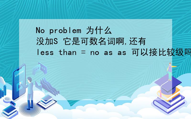 No problem 为什么没加S 它是可数名词啊,还有less than = no as as 可以接比较级吗