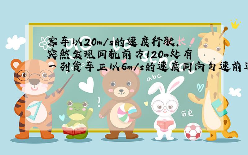 客车以20m/s的速度行驶，突然发现同轨前方120m处有一列货车正以6m/s的速度同向匀速前进，于是客车紧急刹车，刹车引