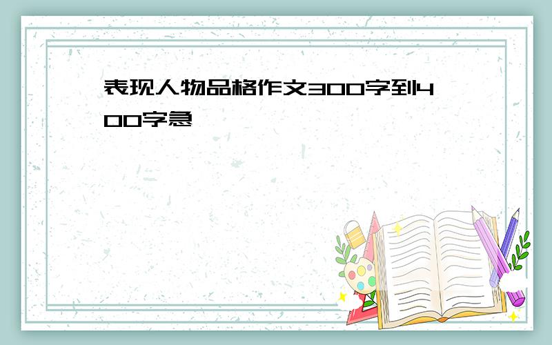 表现人物品格作文300字到400字急