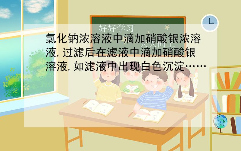 氯化钠浓溶液中滴加硝酸银浓溶液,过滤后在滤液中滴加硝酸银溶液,如滤液中出现白色沉淀……