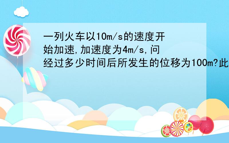 一列火车以10m/s的速度开始加速,加速度为4m/s,问经过多少时间后所发生的位移为100m?此时的速度达到多少?