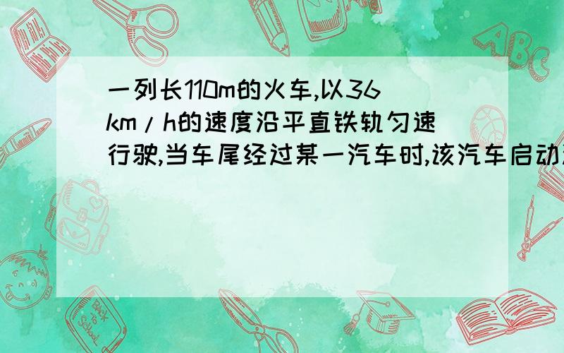 一列长110m的火车,以36km/h的速度沿平直铁轨匀速行驶,当车尾经过某一汽车时,该汽车启动沿平直铁轨的公路匀加速行驶