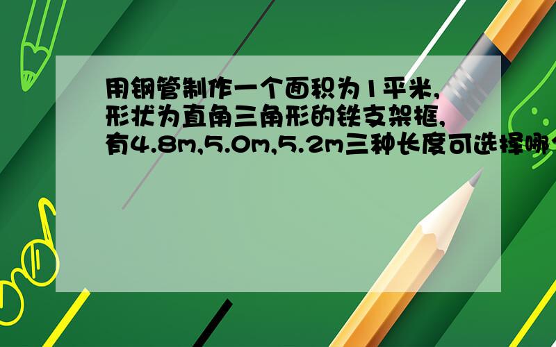 用钢管制作一个面积为1平米,形状为直角三角形的铁支架框,有4.8m,5.0m,5.2m三种长度可选择哪个最经济